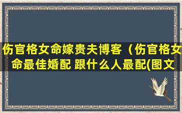 伤官格女命嫁贵夫博客（伤官格女命最佳婚配 跟什么人最配(图文)）